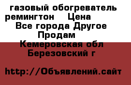 газовый обогреватель ремингтон  › Цена ­ 4 000 - Все города Другое » Продам   . Кемеровская обл.,Березовский г.